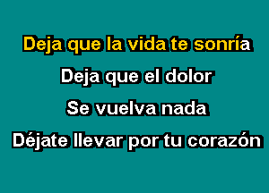 Deja que la Vida te sonria
Deja que el dolor

Se vuelva nada

De'ajate llevar por tu corazc'm