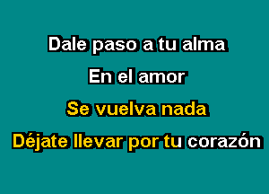 Dale paso a tu alma
En el amor

Se vuelva nada

De'ajate llevar por tu corazc'm