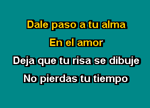 Dale paso a tu alma

En el amor

Deja que tu risa se dibuje

No pierdas tu tiempo