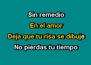 Sin remedio

En el amor

Deja que tu risa se dibuje

No pierdas tu tiempo