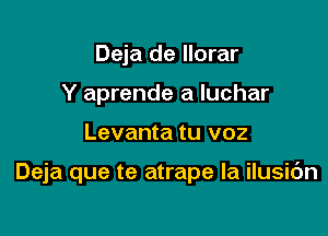 Deja de llorar
Y aprende a Iuchar

Levanta tu v02

Deja que te atrape la ilusic'm