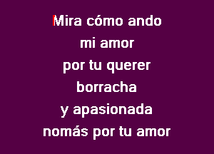 Mira c6mo ando
mi amor

por tu querer

borracha
y apasionada
nome'zs por tu amor