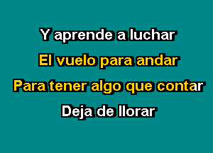 Y aprende a luchar

El vuelo para andar

Para tener algo que contar

Deja de Ilorar