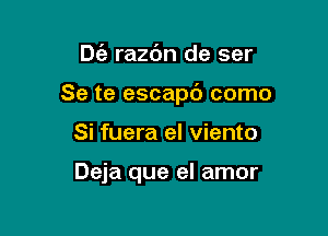 D6, razc'm de ser

Se te escapc') como

Si fuera el viento

Deja que el amor