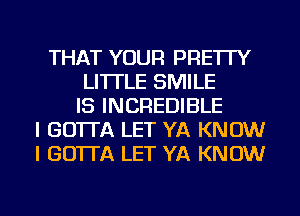 THAT YOUR PRE'ITY
LI'ITLE SMILE
IS INCREDIBLE
I GO'ITA LET YA KNOW
I GO'ITA LET YA KNOW