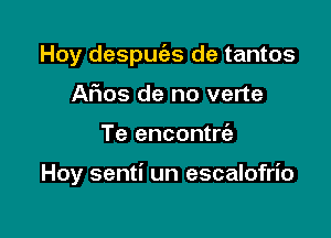 Hoy despuc'es de tantos
AFnos de no verte

Te encontrt'a

Hoy senti un escalofrio