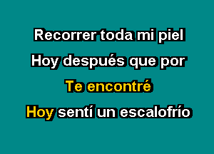 Recorrer toda mi piel

Hoy despuc'es que por

Te encontrt'a

Hoy senti un escalofrio