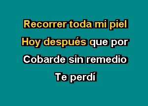 Recorrer toda mi piel

Hoy despuc'es que por

Cobarde sin remedio

Te perdi