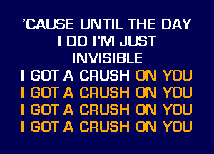 'CAUSE UNTIL THE DAY
I DO I'M JUST
INVISIBLE
I GOT A CRUSH ON YOU
I GOT A CRUSH ON YOU
I GOT A CRUSH ON YOU
I GOT A CRUSH ON YOU