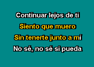 Continuar lejos de ti
Siento que muero

Sin tenerte junto a mi

No sie, no 569 si pueda