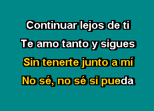 Continuar lejos de ti
Te amo tanto y sigues

Sin tenerte junto a mi

No sc'e, no sc'e si pueda