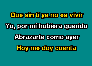 Que sin ti ya no es vivir

Yo, por mi hubiera querido

Abrazarte como ayer

Hoy me doy cuenta