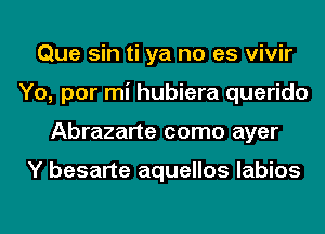 Que sin ti ya no es vivir
Yo, por mi hubiera querido
Abrazarte como ayer

Y besarte aquellos labios