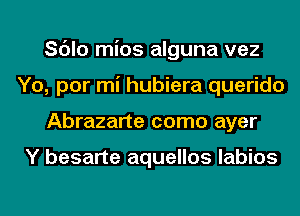 Sc'Jlo mios alguna vez
Yo, por mi hubiera querido
Abrazarte como ayer

Y besarte aquellos labios