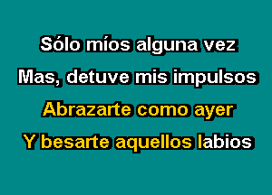 Sc'Jlo mios alguna vez
Mas, detuve mis impulsos
Abrazarte como ayer

Y besarte aquellos labios