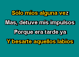 Sc'Jlo mios alguna vez
Mas, detuve mis impulsos
Porque era tarde ya

Y besarte aquellos labios