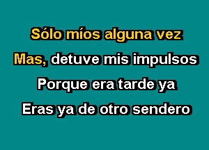 Sc'Jlo mios alguna vez
Mas, detuve mis impulsos
Porque era tarde ya

Eras ya de otro sendero