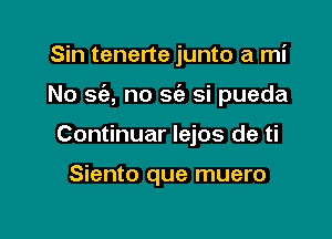 Sin tenerte junto a mi

No 56'), no sc'e si pueda

Continuar lejos de ti

Siento que muero