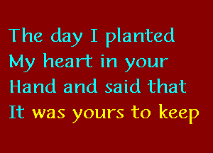 The day I planted
My heart in your
Hand and said that
It was yours to keep
