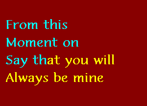 From this
Moment on

Say that you will
Always be mine