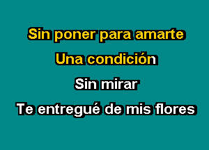 Sin poner para amarte
Una condicic'm

Sin mirar

Te entreguie de mis flores