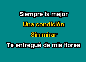 Siempre la mejor
Una condicidn

Sin mirar

Te entreguie de mis flores