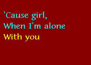 'Cause girl,
When I'm alone

With you