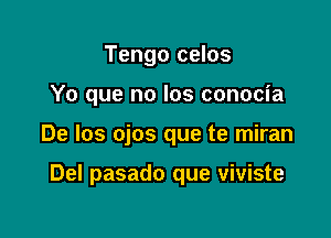 Tengo celos

Yo que no los conocia

De los ojos que te miran

Del pasado que viviste