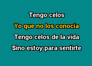 Tengo celos

Yo que no Ios conocia

Tengo celos de la vida

Sino estoy para sentirte