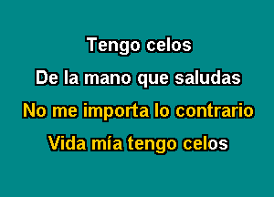 Tengo celos
De la mano que saludas

No me importa lo contrario

Vida mia tengo celos