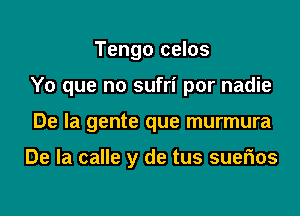 Tengo celos
Y0 que no sufri por nadie
De la gente que murmura

De la calle y de tus suefms