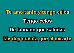 Te amo tanto y tengo celos
Tengo celos
De la mano que saludas

Me doy cuenta que al mirarte