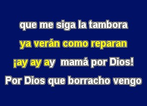 que me siga la tambora
ya veran como reparan
iay ay ay mama por Dios!

Por Dios que borracho vengo