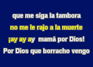 que me siga la tambora
no me le rajo a la muerte
iay ay ay mama por Dios!

Por Dios que borracho vengo