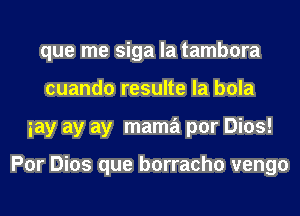 que me siga la tambora
cuando resulte la bola
iay ay ay mama por Dios!

Por Dios que borracho vengo