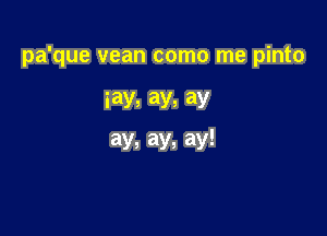 pa'que vean como me pinto

iay, ay, ay
ay, ay, ay!