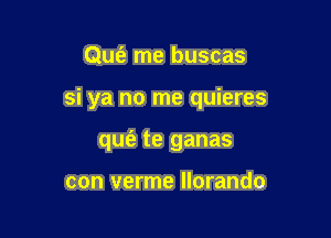 Qu6' me buscas

si ya no me quieres

quiz te ganas

con verme llorando