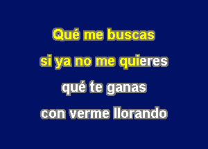 Qu6' me buscas

si ya no me quieres

quiz te ganas

con verme llorando