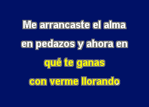 Me arrancaste el alma

en pedazos y ahora en

qufa te ganas

con verme llorando