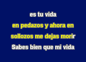 es tu vida

en pedazos y ahora en

sollozos me dejas morir

Sabes bien que mi vida