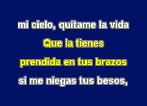 mi cielo, quitame la Vida
Que la tienes

prendida en tus brazos

si me niegas tus besos,