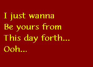 I just wanna
Be yours from

This day forth...
Ooh...