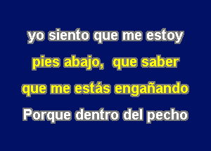 yo siento que me estoy
pies abajo, que saber
que me estas engariando

Porque dentro del pecho