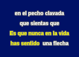 en el pecho clavada

que sientas que

Es que nunca en la Vida

has sentido una flecha