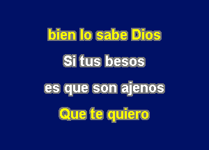 bien lo sabe Dios
Si tus besos

es que son ajenos

Que te quiero