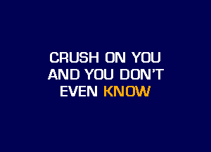 CRUSH ON YOU
AND YOU DON'T

EVEN KN OW