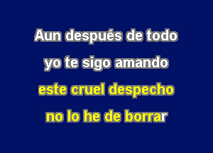 Aun despue'zs de todo

yo te sigo amando

este cruel despecho

no lo he de borrar