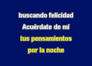 buscando felicidad

AcueErdate de mi

tus pensamientos

por la noche