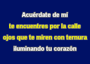 Acm'erdate de mi
te encuentres por la calle
ojos que te miren con ternura

iluminando tu corazfm