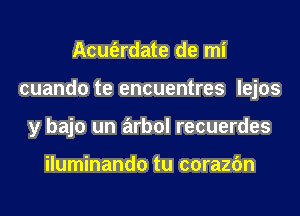 Acm'erdate de mi
cuando te encuentres lejos
y bajo un arbol recuerdes

iluminando tu corazfm